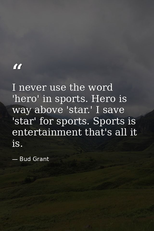 I never use the word 'hero' in sports. Hero is way above 'star.' I save 'star' for sports. Sports is entertainment that' — Bud Grant