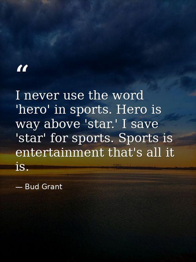 I never use the word 'hero' in sports. Hero is way above 'star.' I save 'star' for sports. Sports is entertainment that' — Bud Grant