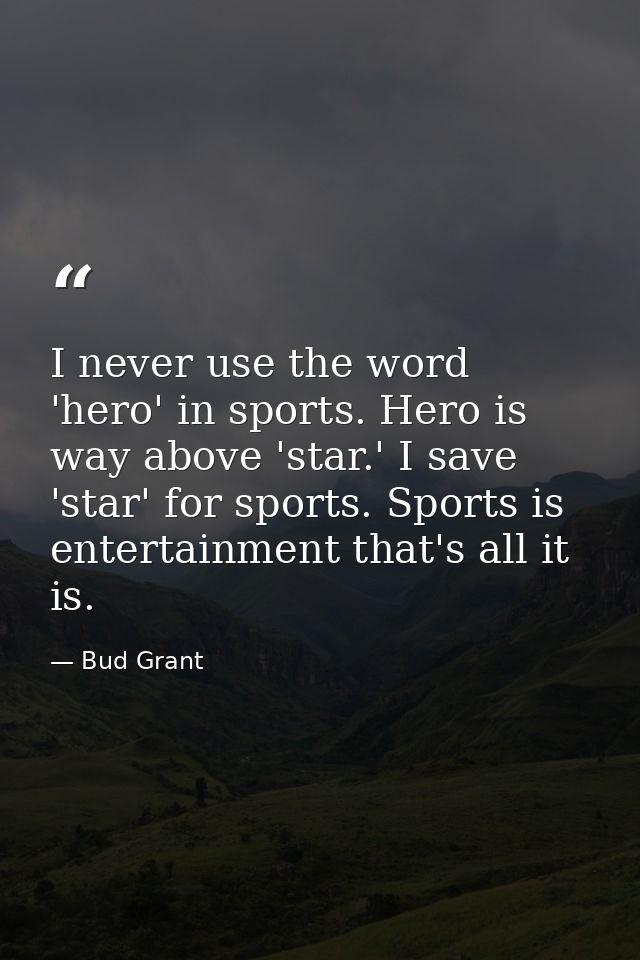 I never use the word 'hero' in sports. Hero is way above 'star.' I save 'star' for sports. Sports is entertainment that' — Bud Grant