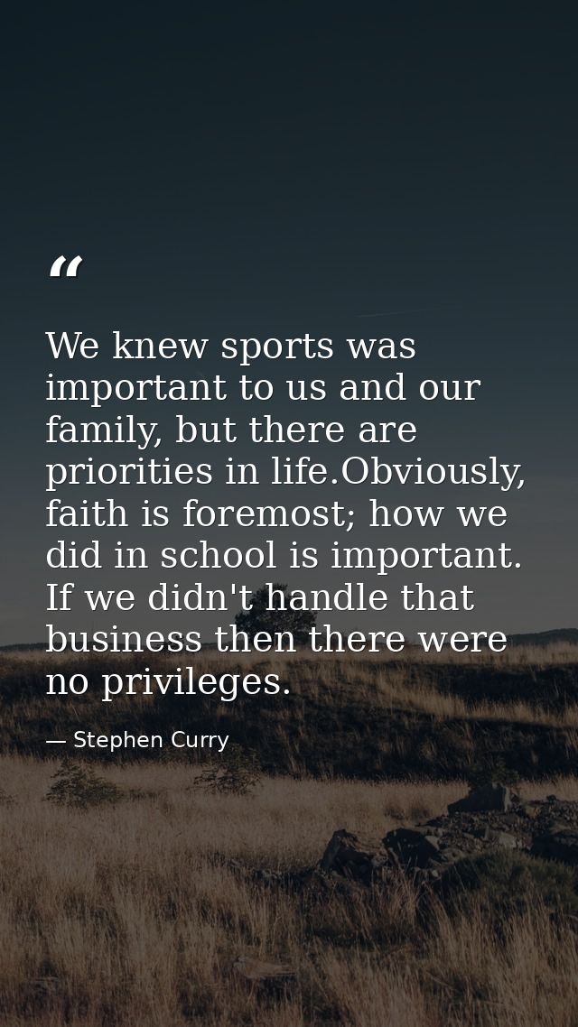 We knew sports was important to us and our family, but there are priorities in life.Obviously, faith is foremost; how we — Stephen Curry