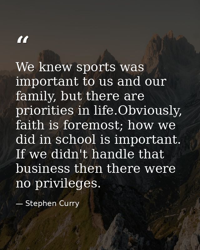 We knew sports was important to us and our family, but there are priorities in life.Obviously, faith is foremost; how we — Stephen Curry