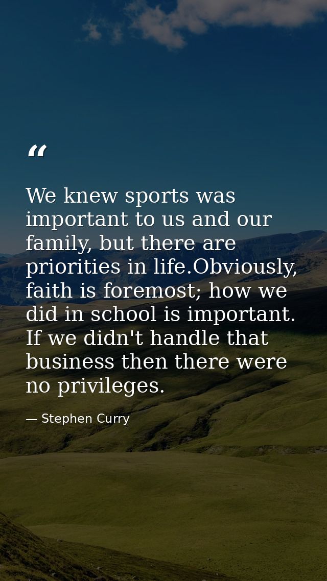 We knew sports was important to us and our family, but there are priorities in life.Obviously, faith is foremost; how we — Stephen Curry