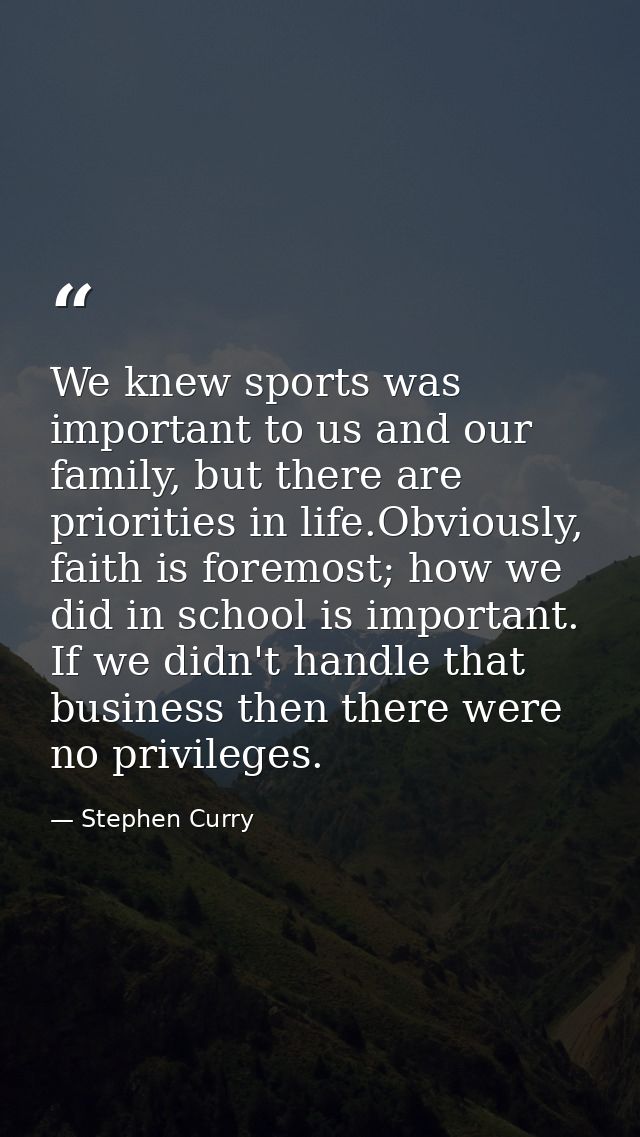 We knew sports was important to us and our family, but there are priorities in life.Obviously, faith is foremost; how we — Stephen Curry