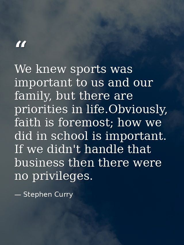 We knew sports was important to us and our family, but there are priorities in life.Obviously, faith is foremost; how we — Stephen Curry