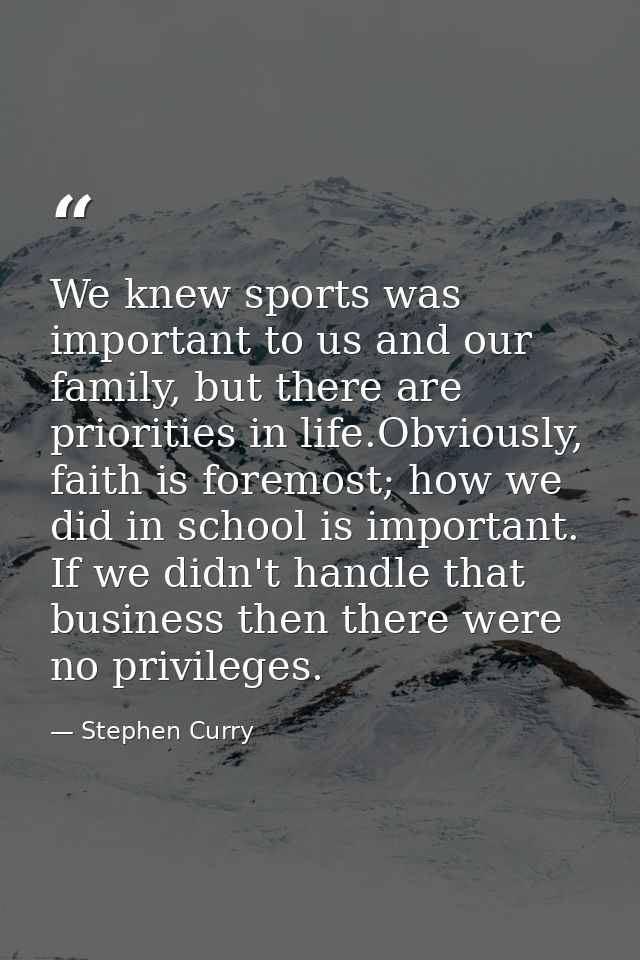 We knew sports was important to us and our family, but there are priorities in life.Obviously, faith is foremost; how we — Stephen Curry