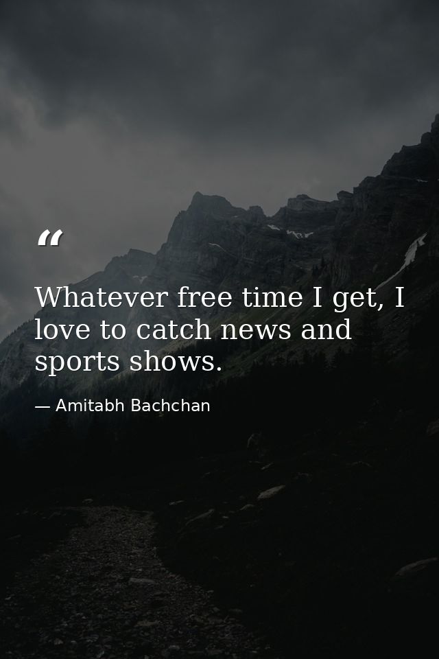 Whatever free time I get, I love to catch news and sports shows. — Amitabh Bachchan