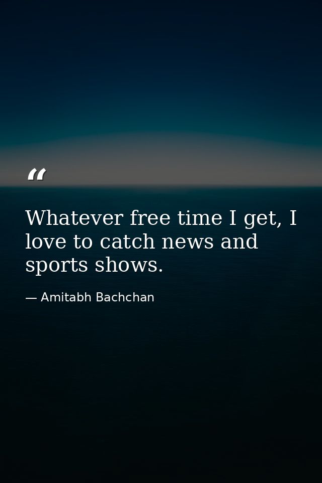 Whatever free time I get, I love to catch news and sports shows. — Amitabh Bachchan