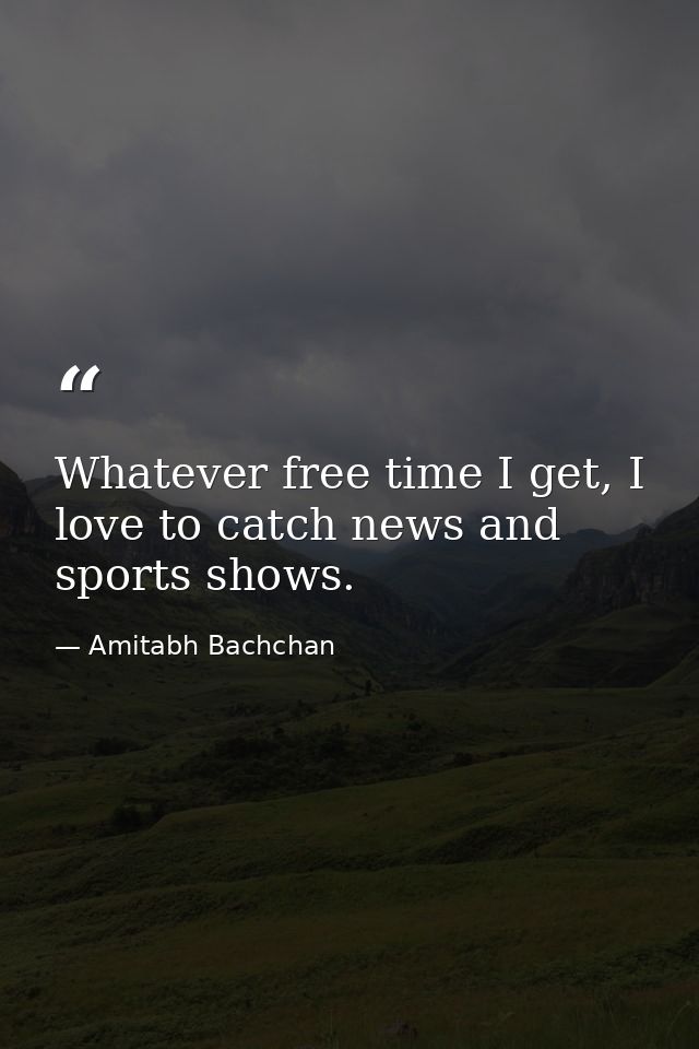 Whatever free time I get, I love to catch news and sports shows. — Amitabh Bachchan