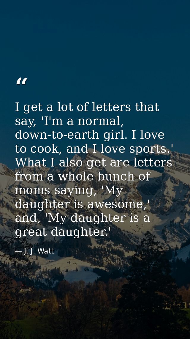 I get a lot of letters that say, 'I'm a normal, down-to-earth girl. I love to cook, and I love sports.' What I also get  — J. J. Watt