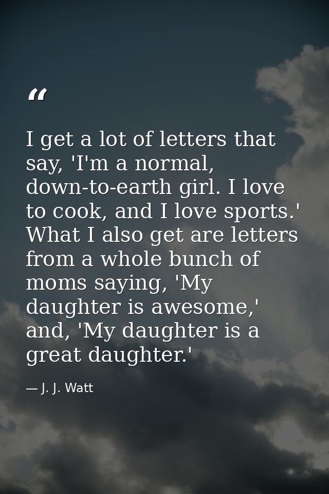 I get a lot of letters that say, 'I'm a normal, down-to-earth girl. I love to cook, and I love sports.' What I also get  — J. J. Watt