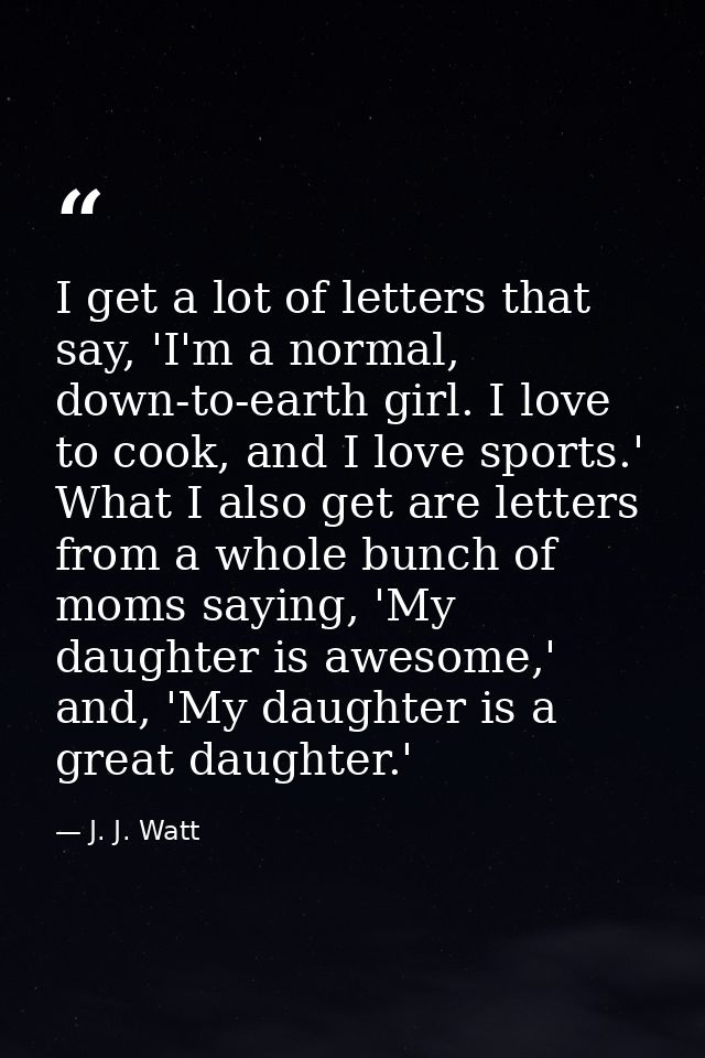 I get a lot of letters that say, 'I'm a normal, down-to-earth girl. I love to cook, and I love sports.' What I also get  — J. J. Watt