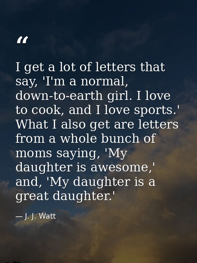 I get a lot of letters that say, 'I'm a normal, down-to-earth girl. I love to cook, and I love sports.' What I also get  — J. J. Watt