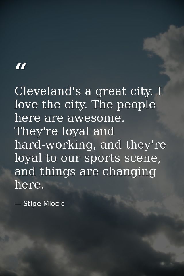 Cleveland's a great city. I love the city. The people here are awesome. They're loyal and hard-working, and they're loya — Stipe Miocic