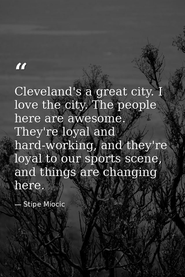 Cleveland's a great city. I love the city. The people here are awesome. They're loyal and hard-working, and they're loya — Stipe Miocic