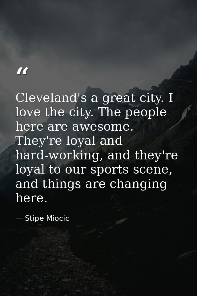 Cleveland's a great city. I love the city. The people here are awesome. They're loyal and hard-working, and they're loya — Stipe Miocic