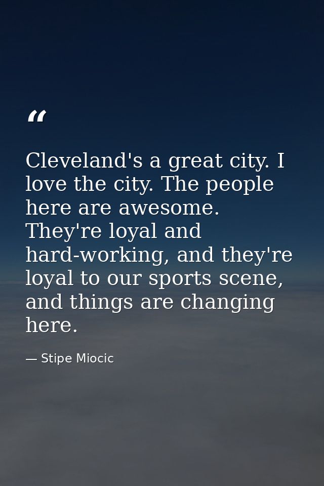Cleveland's a great city. I love the city. The people here are awesome. They're loyal and hard-working, and they're loya — Stipe Miocic