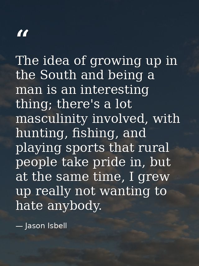 The idea of growing up in the South and being a man is an interesting thing; there's a lot masculinity involved, with hu — Jason Isbell