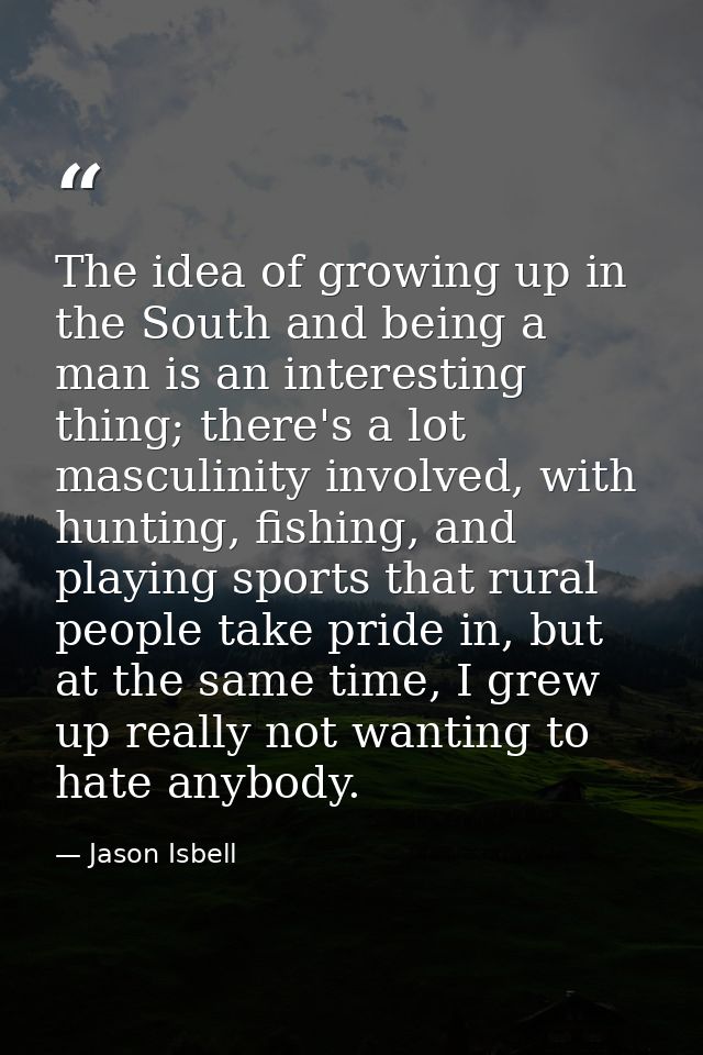 The idea of growing up in the South and being a man is an interesting thing; there's a lot masculinity involved, with hu — Jason Isbell