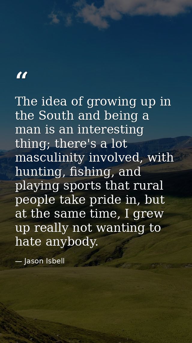 The idea of growing up in the South and being a man is an interesting thing; there's a lot masculinity involved, with hu — Jason Isbell