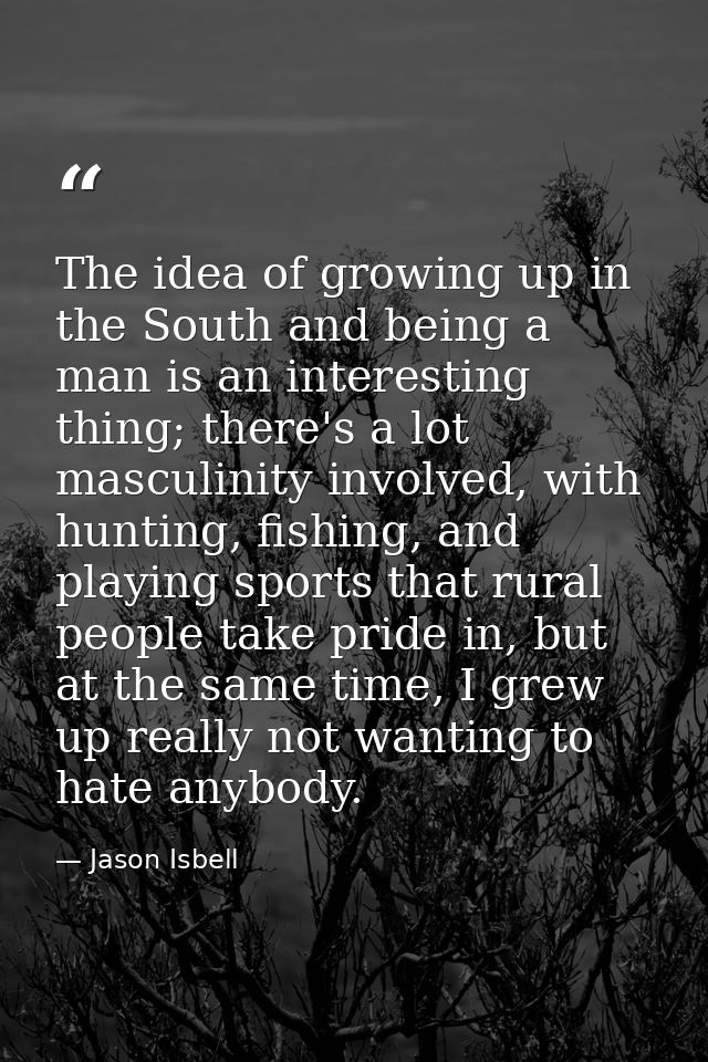 The idea of growing up in the South and being a man is an interesting thing; there's a lot masculinity involved, with hu — Jason Isbell