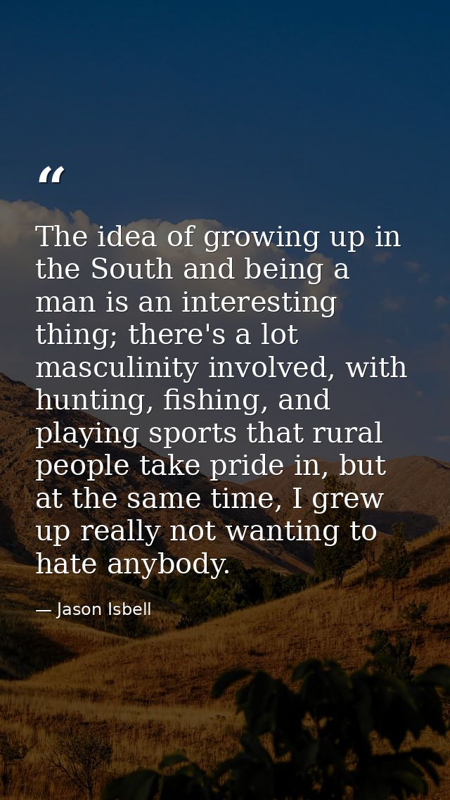 The idea of growing up in the South and being a man is an interesting thing; there's a lot masculinity involved, with hu — Jason Isbell
