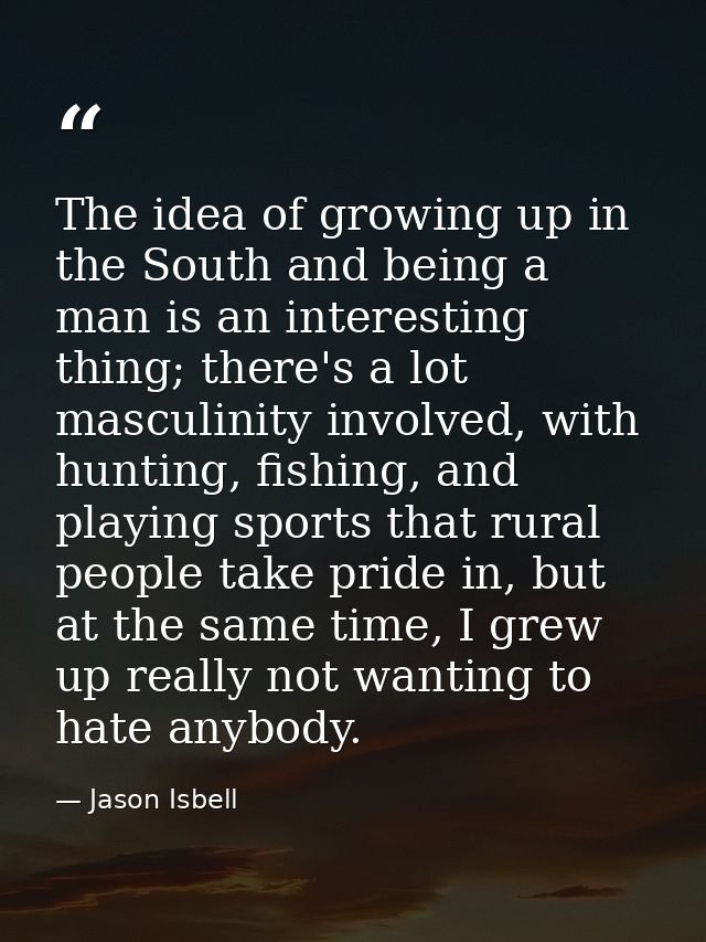 The idea of growing up in the South and being a man is an interesting thing; there's a lot masculinity involved, with hu — Jason Isbell