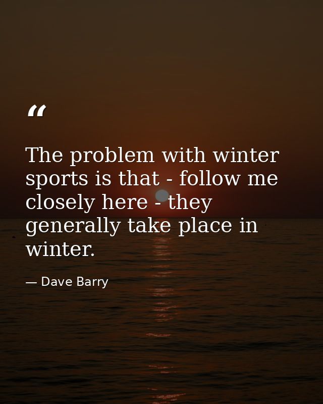 The problem with winter sports is that - follow me closely here - they generally take place in winter. — Dave Barry