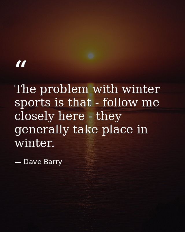The problem with winter sports is that - follow me closely here - they generally take place in winter. — Dave Barry