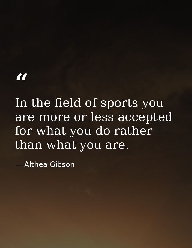 In the field of sports you are more or less accepted for what you do rather than what you are. — Althea Gibson