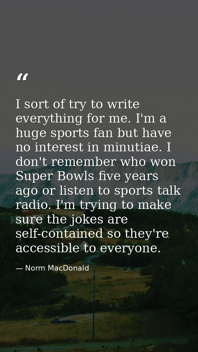 I sort of try to write everything for me. I'm a huge sports fan but have no interest in minutiae. I don't remember who w — Norm MacDonald