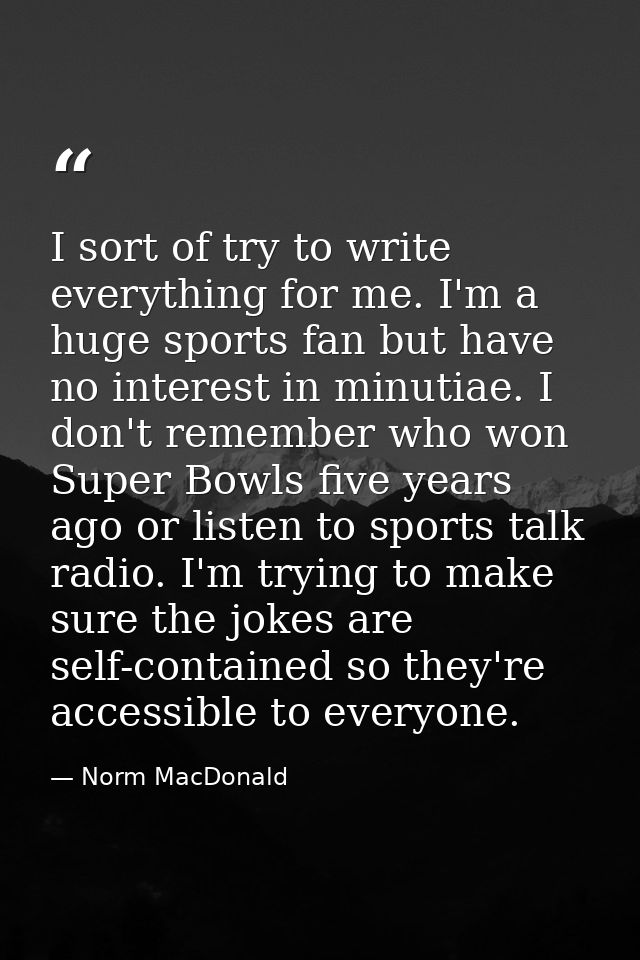 I sort of try to write everything for me. I'm a huge sports fan but have no interest in minutiae. I don't remember who w — Norm MacDonald