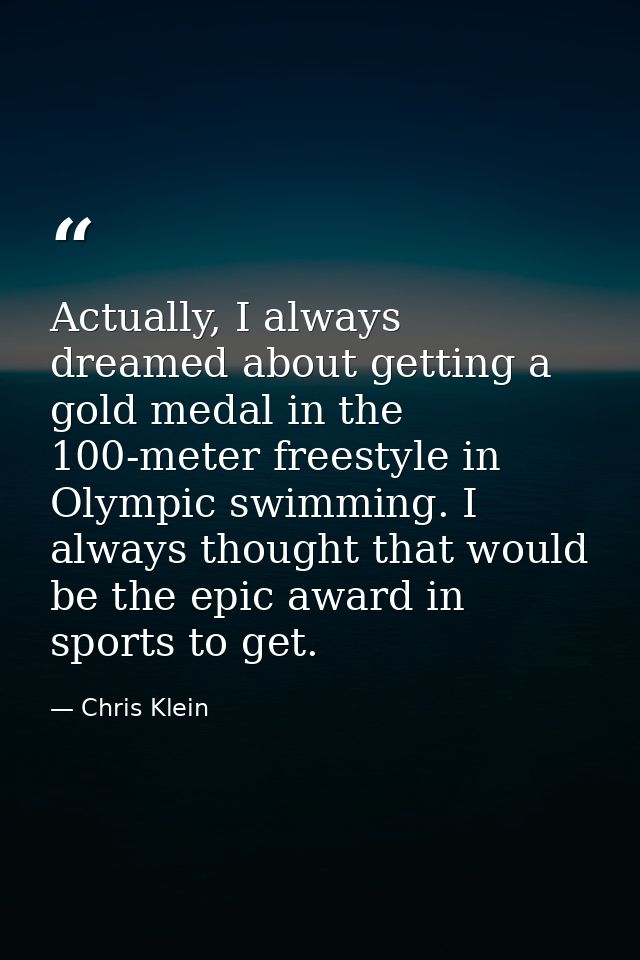 Actually, I always dreamed about getting a gold medal in the 100-meter freestyle in Olympic swimming. I always thought t — Chris Klein
