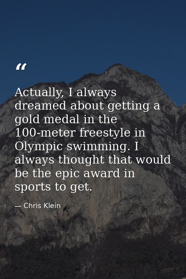 Actually, I always dreamed about getting a gold medal in the 100-meter freestyle in Olympic swimming. I always thought t — Chris Klein