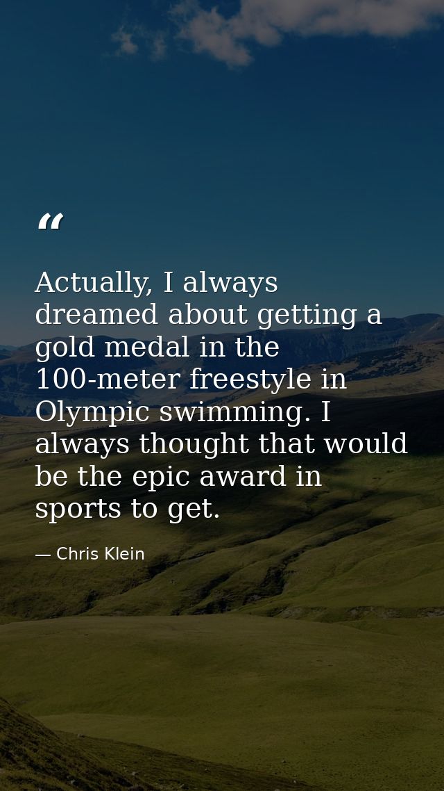 Actually, I always dreamed about getting a gold medal in the 100-meter freestyle in Olympic swimming. I always thought t — Chris Klein