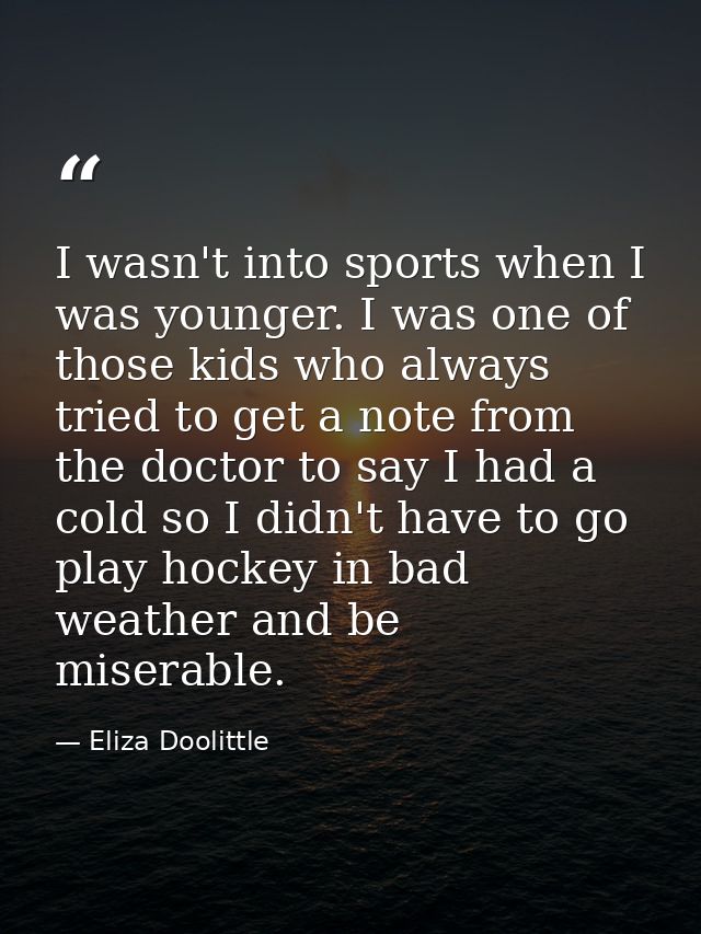 I wasn't into sports when I was younger. I was one of those kids who always tried to get a note from the doctor to say I — Eliza Doolittle