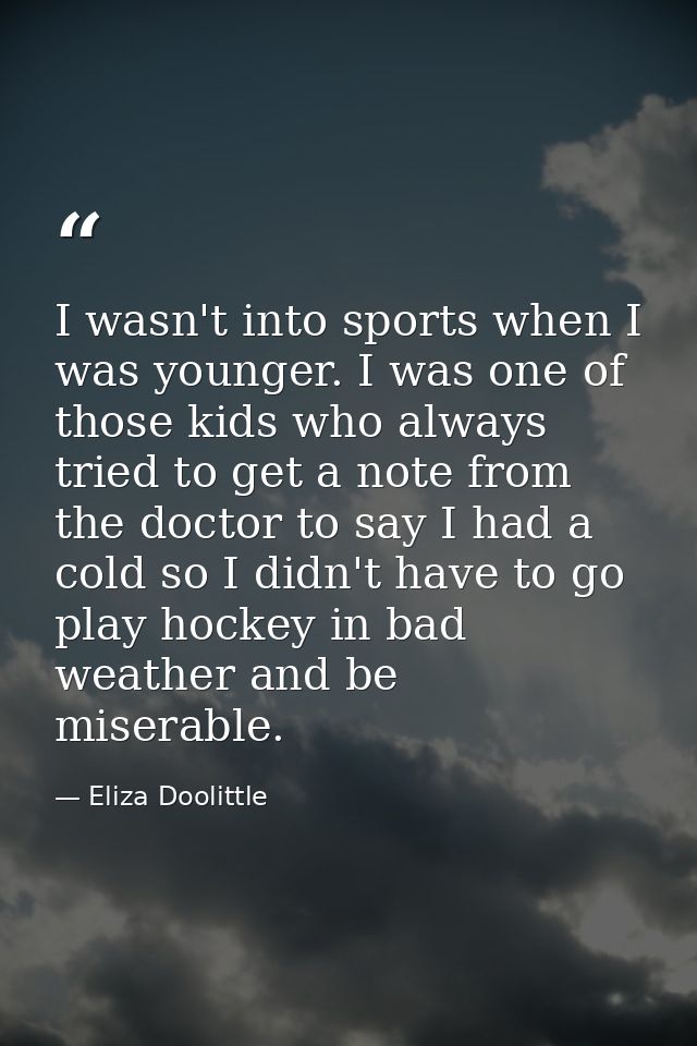 I wasn't into sports when I was younger. I was one of those kids who always tried to get a note from the doctor to say I — Eliza Doolittle
