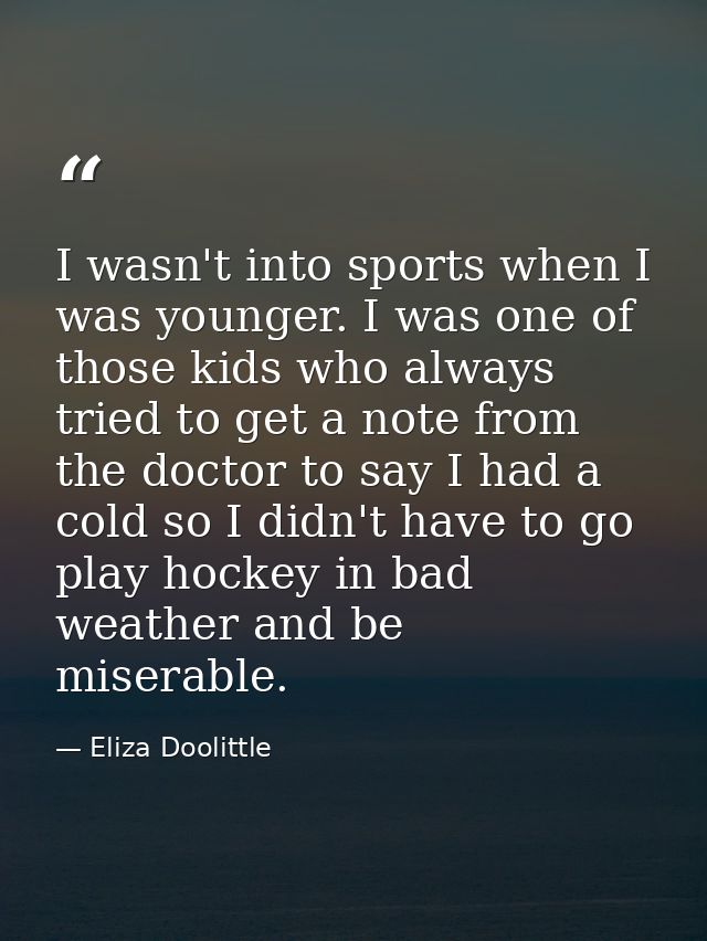 I wasn't into sports when I was younger. I was one of those kids who always tried to get a note from the doctor to say I — Eliza Doolittle