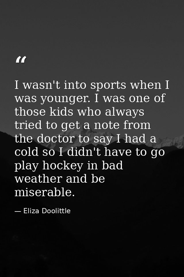 I wasn't into sports when I was younger. I was one of those kids who always tried to get a note from the doctor to say I — Eliza Doolittle