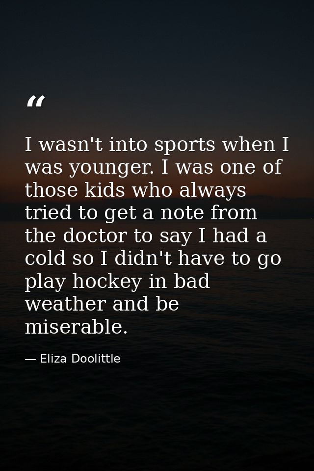 I wasn't into sports when I was younger. I was one of those kids who always tried to get a note from the doctor to say I — Eliza Doolittle