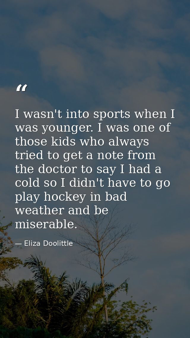 I wasn't into sports when I was younger. I was one of those kids who always tried to get a note from the doctor to say I — Eliza Doolittle