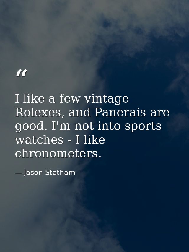 I like a few vintage Rolexes, and Panerais are good. I'm not into sports watches - I like chronometers. — Jason Statham