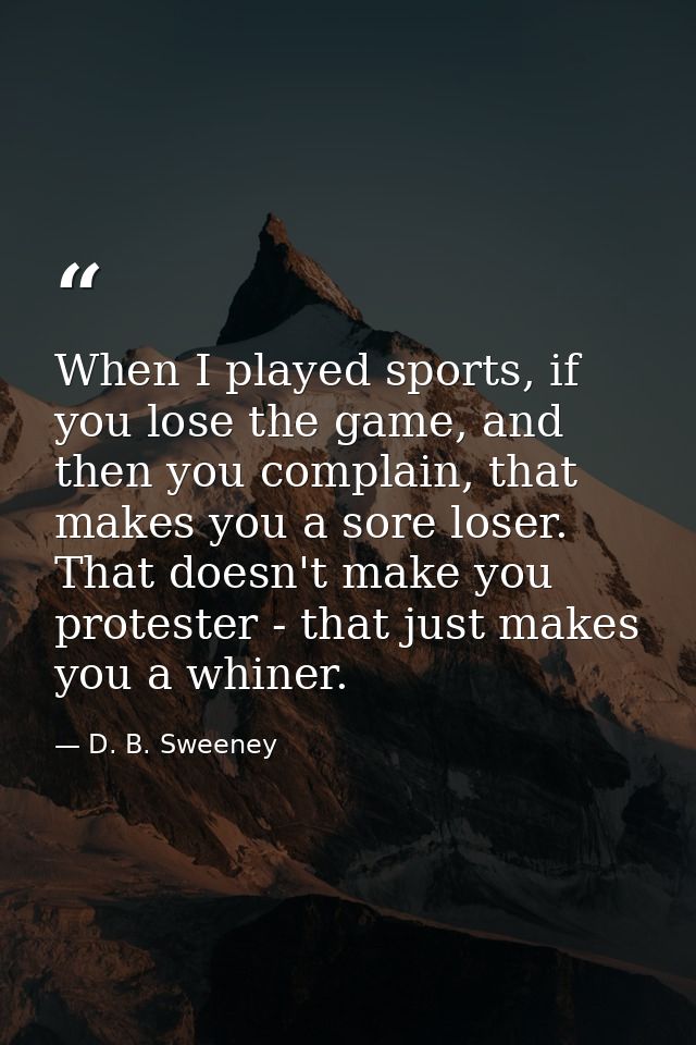 When I played sports, if you lose the game, and then you complain, that makes you a sore loser. That doesn't make you pr — D. B. Sweeney