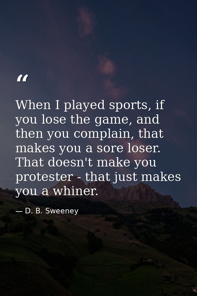 When I played sports, if you lose the game, and then you complain, that makes you a sore loser. That doesn't make you pr — D. B. Sweeney