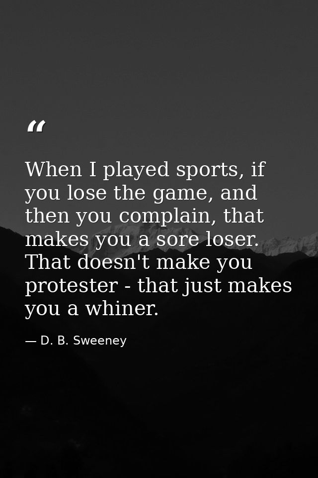 When I played sports, if you lose the game, and then you complain, that makes you a sore loser. That doesn't make you pr — D. B. Sweeney