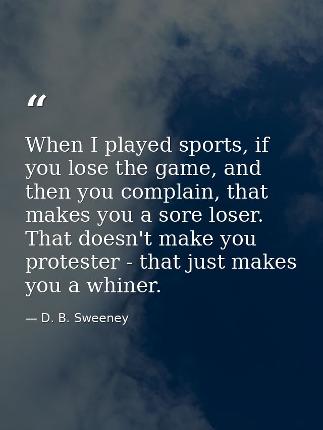 When I played sports, if you lose the game, and then you complain, that makes you a sore loser. That doesn't make you pr — D. B. Sweeney