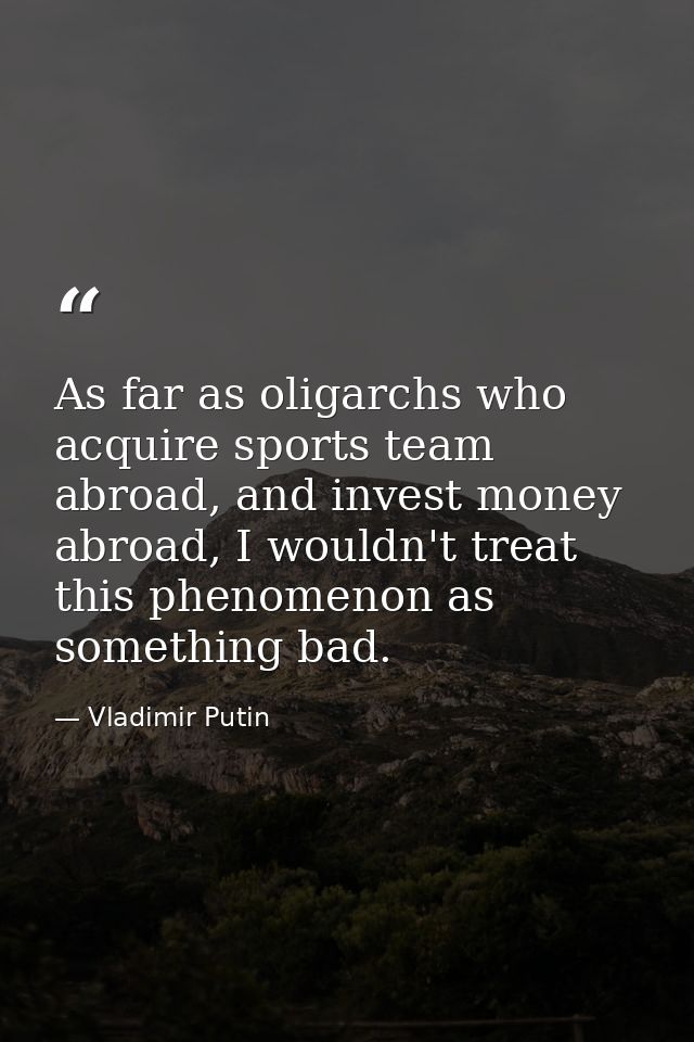 As far as oligarchs who acquire sports team abroad, and invest money abroad, I wouldn't treat this phenomenon as somethi — Vladimir Putin