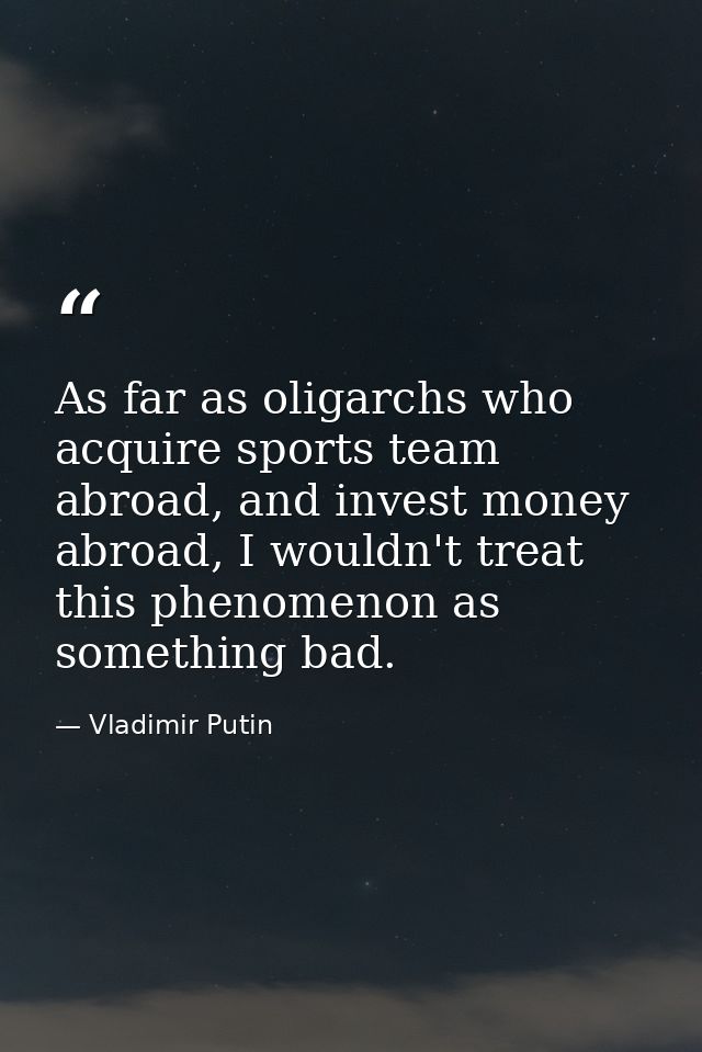 As far as oligarchs who acquire sports team abroad, and invest money abroad, I wouldn't treat this phenomenon as somethi — Vladimir Putin