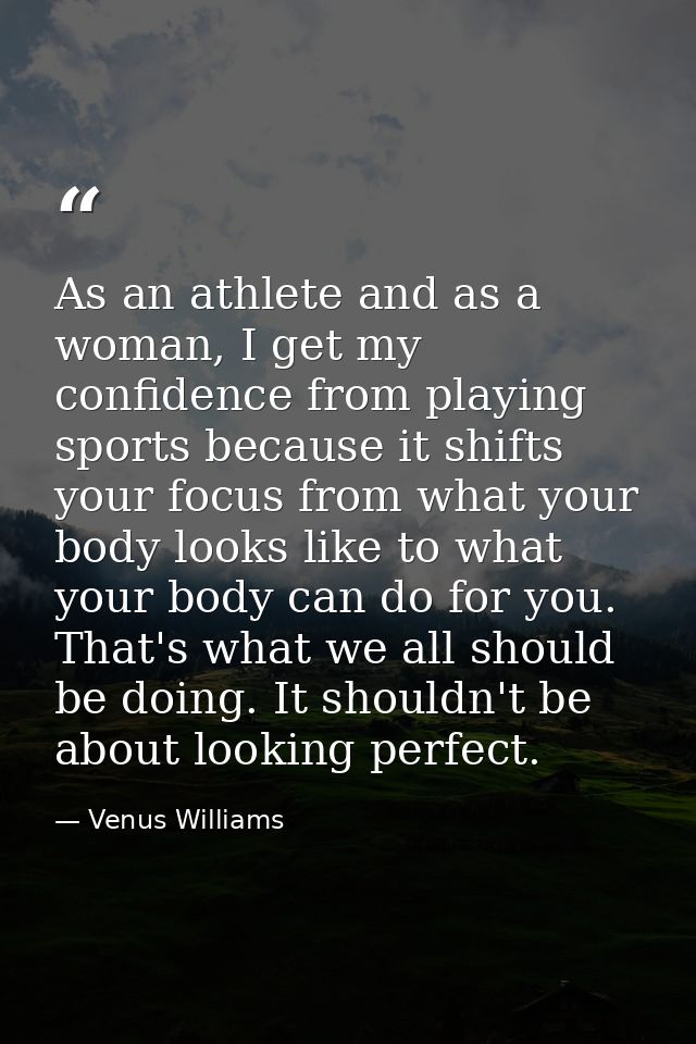 As an athlete and as a woman, I get my confidence from playing sports because it shifts your focus from what your body l — Venus Williams