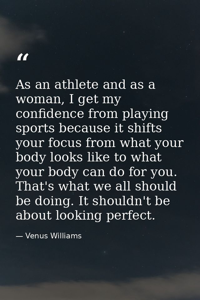 As an athlete and as a woman, I get my confidence from playing sports because it shifts your focus from what your body l — Venus Williams