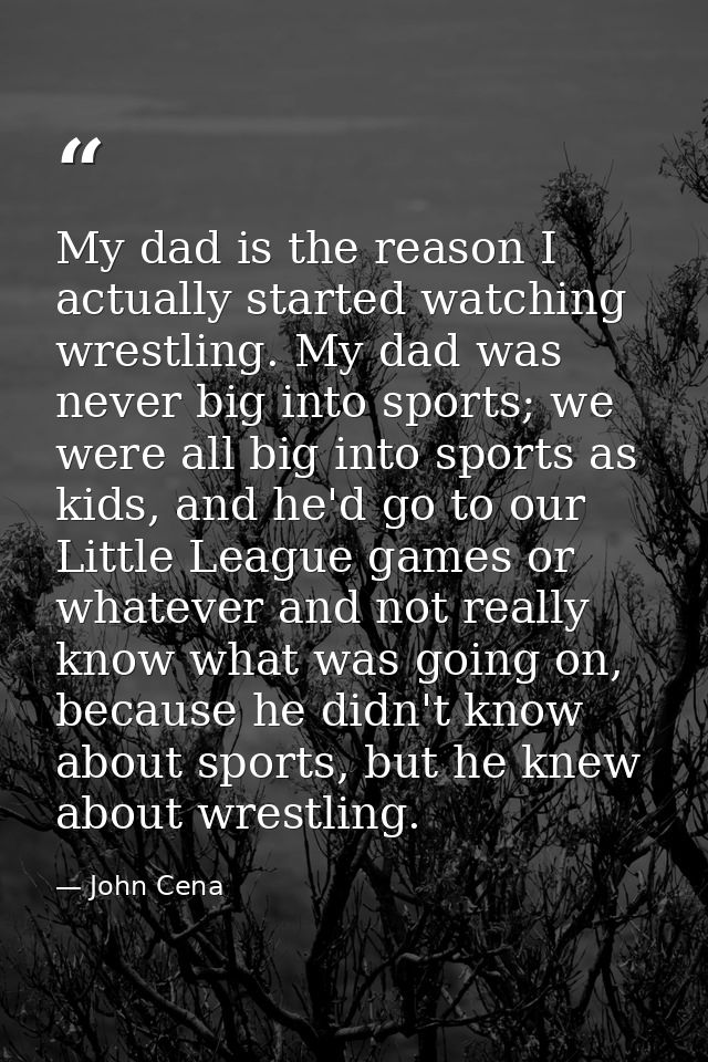 My dad is the reason I actually started watching wrestling. My dad was never big into sports; we were all big into sport — John Cena